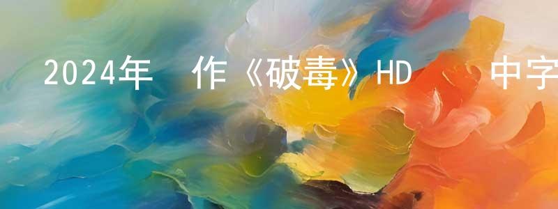 陳輝南的動漫綜藝大全,2024年動作《破毒》HD國語中字迅雷下載_深夜電影